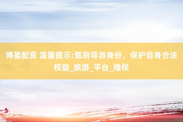博盈配资 温馨提示:甄别导游身份，保护自身合法权益_旅游_平台_维权