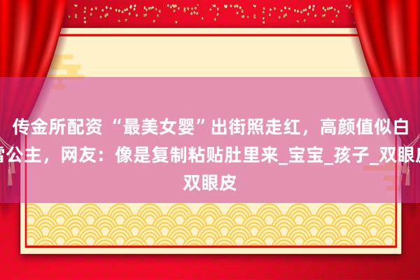 传金所配资 “最美女婴”出街照走红，高颜值似白雪公主，网友：像是复制粘贴肚里来_宝宝_孩子_双眼皮