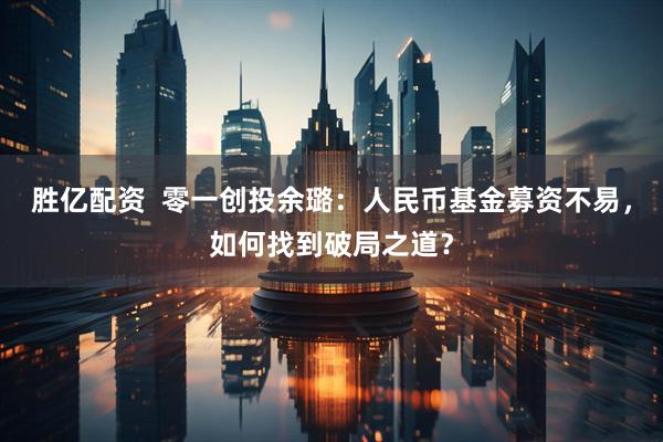 胜亿配资  零一创投余璐：人民币基金募资不易，如何找到破局之道？