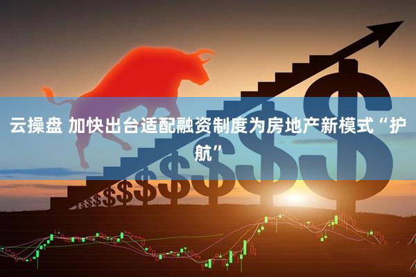 云操盘 加快出台适配融资制度为房地产新模式“护航”
