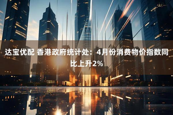 达宝优配 香港政府统计处：4月份消费物价指数同比上升2%