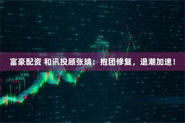富豪配资 和讯投顾张婧：抱团修复，退潮加速！