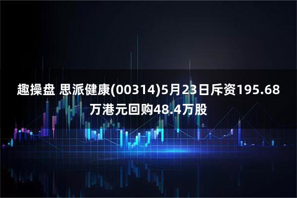 趣操盘 思派健康(00314)5月23日斥资195.68万港元回购48.4万股