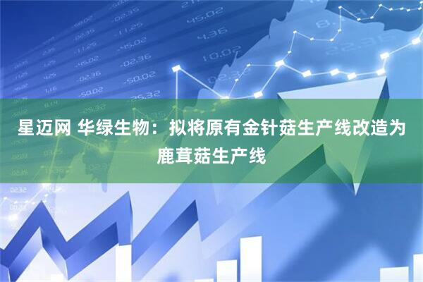星迈网 华绿生物：拟将原有金针菇生产线改造为鹿茸菇生产线