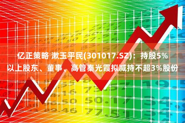 亿正策略 漱玉平民(301017.SZ)：持股5%以上股东、董事、高管秦光霞拟减持不超3%股份